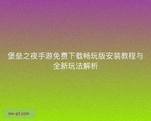 堡垒之夜手游免费下载畅玩版安装教程与全新玩法解析