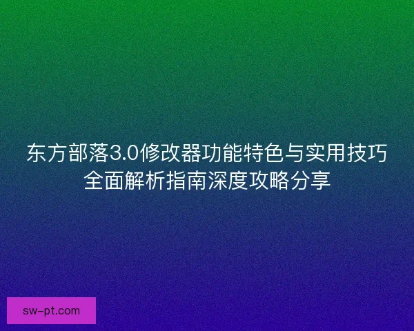 东方部落3.0修改器功能特色与实用技巧全面解析指南深度攻略分享